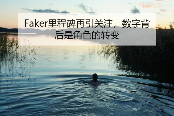 Faker里程碑再引关注，数字背后是角色的转变