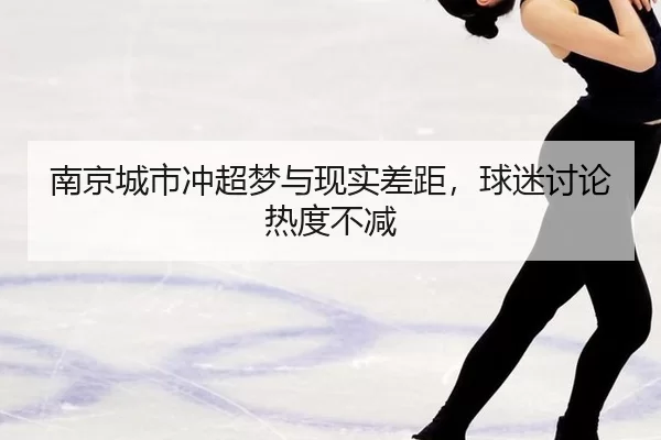 南京城市冲超梦与现实差距，球迷讨论热度不减